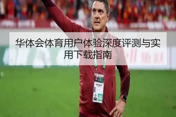 华体会体育用户体验深度评测与实用下载指南