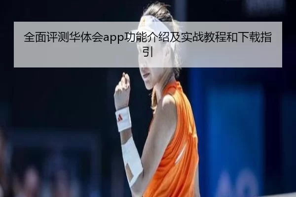 全面评测华体会app功能介绍及实战教程和下载指引
