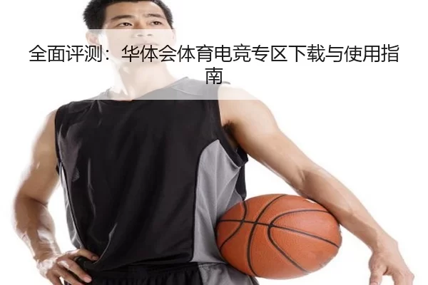全面评测：华体会体育电竞专区下载与使用指南
